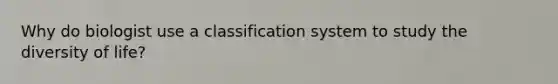 Why do biologist use a classification system to study the diversity of life?
