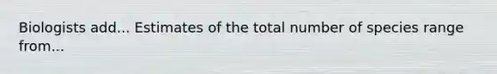 Biologists add... Estimates of the total number of species range from...