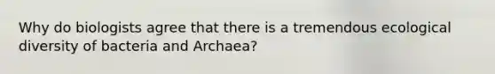 Why do biologists agree that there is a tremendous ecological diversity of bacteria and Archaea?