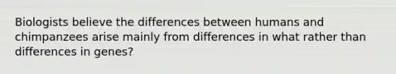 Biologists believe the differences between humans and chimpanzees arise mainly from differences in what rather than differences in genes?