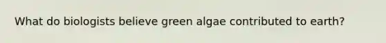 What do biologists believe green algae contributed to earth?