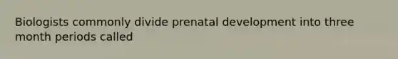 Biologists commonly divide prenatal development into three month periods called