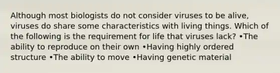 Although most biologists do not consider viruses to be alive, viruses do share some characteristics with living things. Which of the following is the requirement for life that viruses lack? •The ability to reproduce on their own •Having highly ordered structure •The ability to move •Having genetic material
