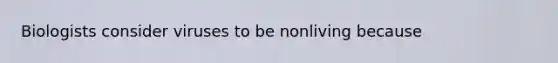 Biologists consider viruses to be nonliving because