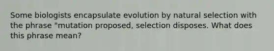 Some biologists encapsulate evolution by natural selection with the phrase "mutation proposed, selection disposes. What does this phrase mean?