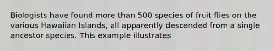 Biologists have found more than 500 species of fruit flies on the various Hawaiian Islands, all apparently descended from a single ancestor species. This example illustrates