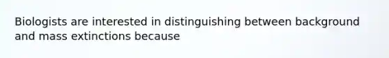 Biologists are interested in distinguishing between background and mass extinctions because