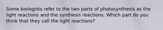 Some biologists refer to the two parts of photosynthesis as the light reactions and the synthesis reactions. Which part do you think that they call the light reactions?