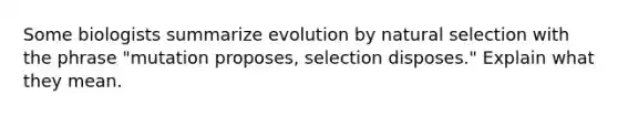 Some biologists summarize evolution by natural selection with the phrase "mutation proposes, selection disposes." Explain what they mean.