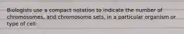 Biologists use a compact notation to indicate the number of chromosomes, and chromosome sets, in a particular organism or type of cell: