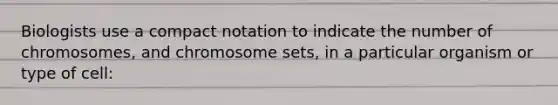 Biologists use a compact notation to indicate the number of chromosomes, and chromosome sets, in a particular organism or type of cell: