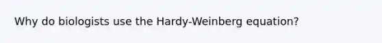 Why do biologists use the Hardy-Weinberg equation?