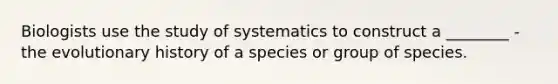 Biologists use the study of systematics to construct a ________ -the evolutionary history of a species or group of species.