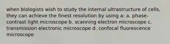 when biologists wish to study the internal ultrastructure of cells, they can achieve the finest resolution by using a: a. phase-contrast light microscope b. scanning electron microscope c. transmission electronic microscope d. confocal fluorescence microscope