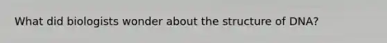What did biologists wonder about the structure of DNA?