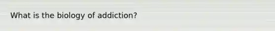 What is the biology of addiction?