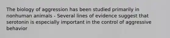 The biology of aggression has been studied primarily in nonhuman animals - Several lines of evidence suggest that serotonin is especially important in the control of aggressive behavior