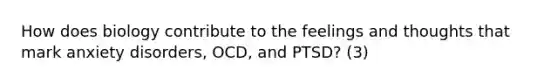 How does biology contribute to the feelings and thoughts that mark anxiety disorders, OCD, and PTSD? (3)