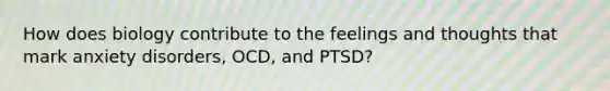 How does biology contribute to the feelings and thoughts that mark anxiety disorders, OCD, and PTSD?​