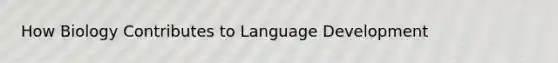 How Biology Contributes to Language Development