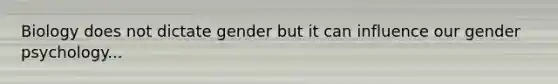 Biology does not dictate gender but it can influence our gender psychology...