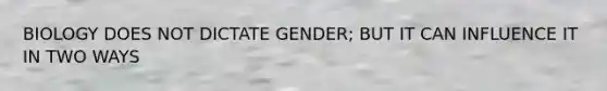 BIOLOGY DOES NOT DICTATE GENDER; BUT IT CAN INFLUENCE IT IN TWO WAYS