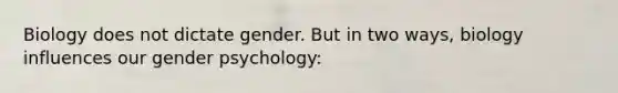 Biology does not dictate gender. But in two ways, biology influences our gender psychology: