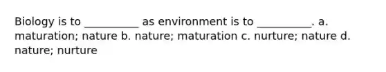 Biology is to __________ as environment is to __________. a. maturation; nature b. nature; maturation c. nurture; nature d. nature; nurture