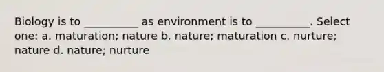 Biology is to __________ as environment is to __________. Select one: a. maturation; nature b. nature; maturation c. nurture; nature d. nature; nurture