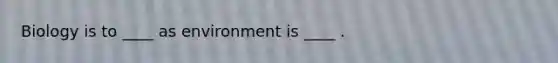 Biology is to ____ as environment is ____ .