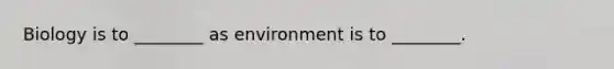 Biology is to ________ as environment is to ________.