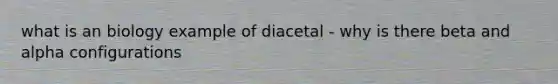 what is an biology example of diacetal - why is there beta and alpha configurations