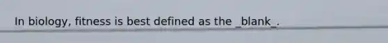 In biology, fitness is best defined as the _blank​_.