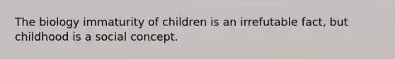 The biology immaturity of children is an irrefutable fact, but childhood is a social concept.