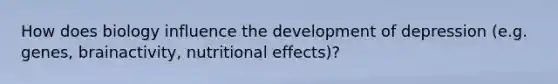 How does biology influence the development of depression (e.g. genes, brainactivity, nutritional effects)?