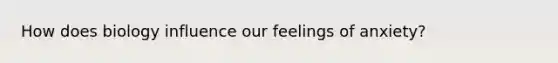 How does biology influence our feelings of anxiety?