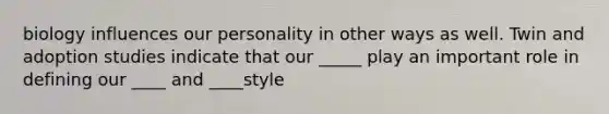 biology influences our personality in other ways as well. Twin and adoption studies indicate that our _____ play an important role in defining our ____ and ____style