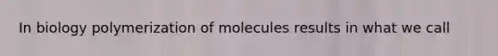 In biology polymerization of molecules results in what we call