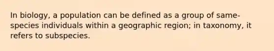 In biology, a population can be defined as a group of same-species individuals within a geographic region; in taxonomy, it refers to subspecies.