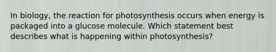 In biology, the reaction for photosynthesis occurs when energy is packaged into a glucose molecule. Which statement best describes what is happening within photosynthesis?