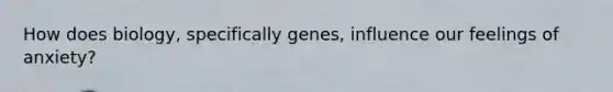 How does biology, specifically genes, influence our feelings of anxiety?