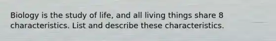 Biology is the study of life, and all living things share 8 characteristics. List and describe these characteristics.