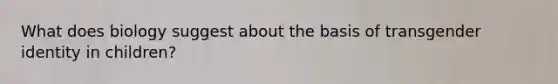 What does biology suggest about the basis of transgender identity in children?