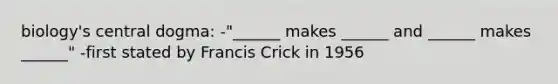 biology's central dogma: -"______ makes ______ and ______ makes ______" -first stated by Francis Crick in 1956