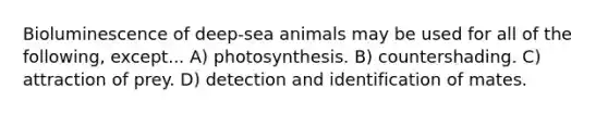 Bioluminescence of deep-sea animals may be used for all of the following, except... A) photosynthesis. B) countershading. C) attraction of prey. D) detection and identification of mates.