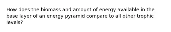 How does the biomass and amount of energy available in the base layer of an energy pyramid compare to all other trophic levels?