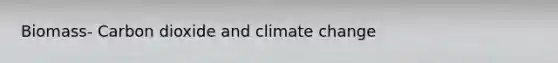 Biomass- Carbon dioxide and climate change