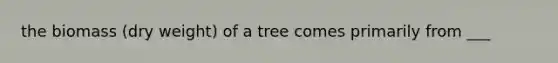 the biomass (dry weight) of a tree comes primarily from ___