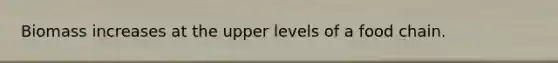 Biomass increases at the upper levels of a food chain.