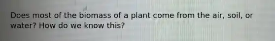 Does most of the biomass of a plant come from the air, soil, or water? How do we know this?